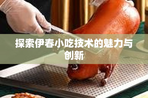 探索伊春小吃技术的魅力与创新