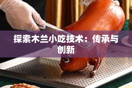 探索木兰小吃技术：传承与创新
