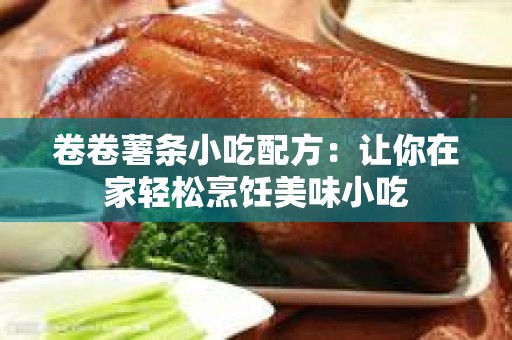 卷卷薯条小吃配方：让你在家轻松烹饪美味小吃