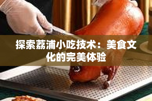 探索荔浦小吃技术：美食文化的完美体验
