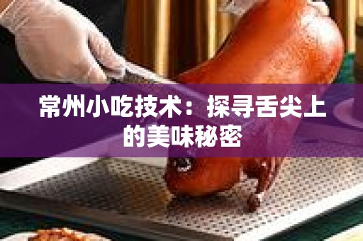 常州小吃技术：探寻舌尖上的美味秘密