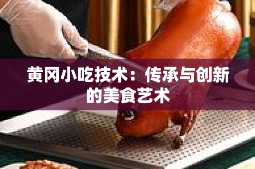黄冈小吃技术：传承与创新的美食艺术