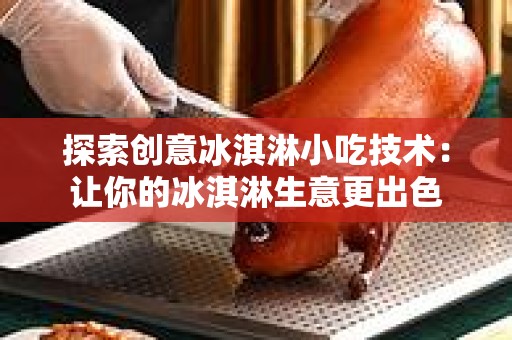 探索创意冰淇淋小吃技术：让你的冰淇淋生意更出色