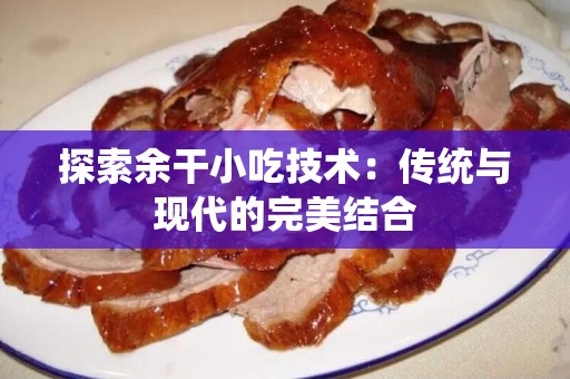 探索余干小吃技术：传统与现代的完美结合
