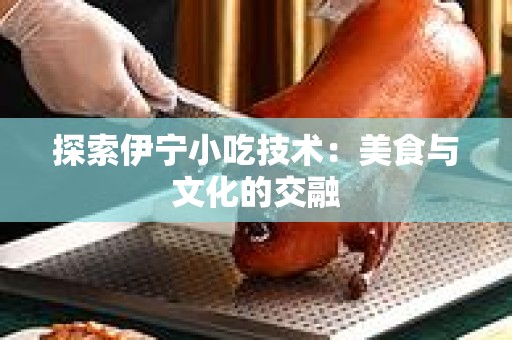 探索伊宁小吃技术：美食与文化的交融