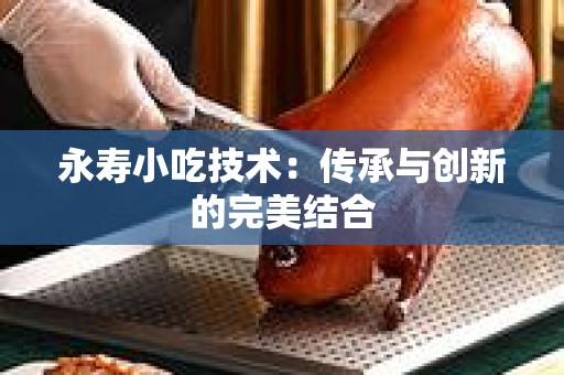 永寿小吃技术：传承与创新的完美结合