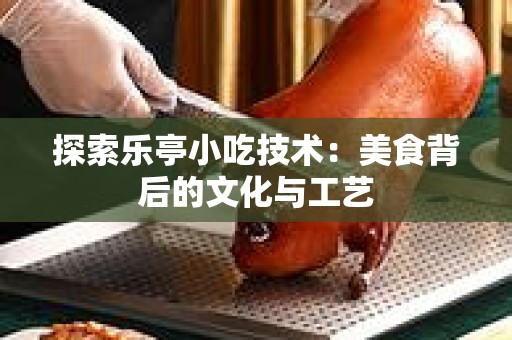 探索乐亭小吃技术：美食背后的文化与工艺