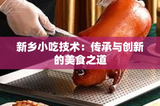 新乡小吃技术：传承与创新的美食之道