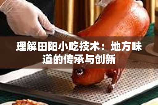 理解田阳小吃技术：地方味道的传承与创新