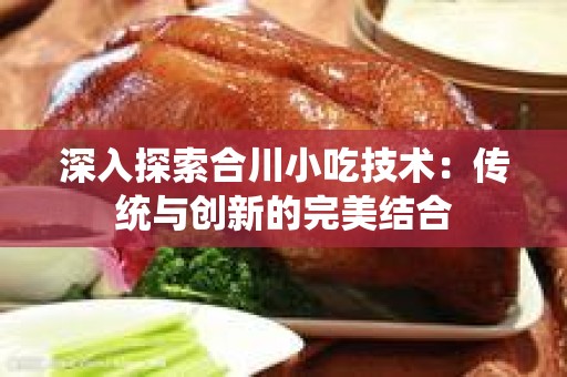 深入探索合川小吃技术：传统与创新的完美结合