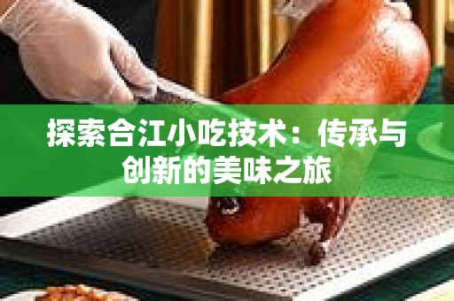 探索合江小吃技术：传承与创新的美味之旅