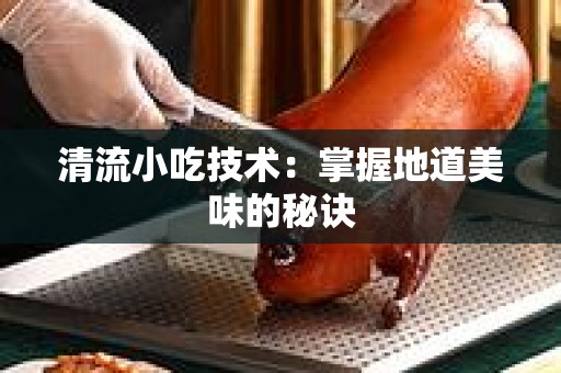 清流小吃技术：掌握地道美味的秘诀