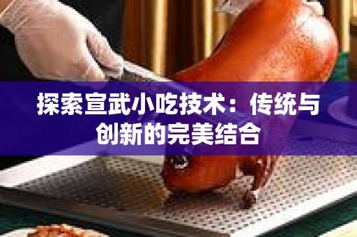 探索宣武小吃技术：传统与创新的完美结合