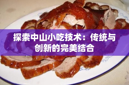 探索中山小吃技术：传统与创新的完美结合