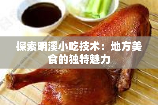探索明溪小吃技术：地方美食的独特魅力