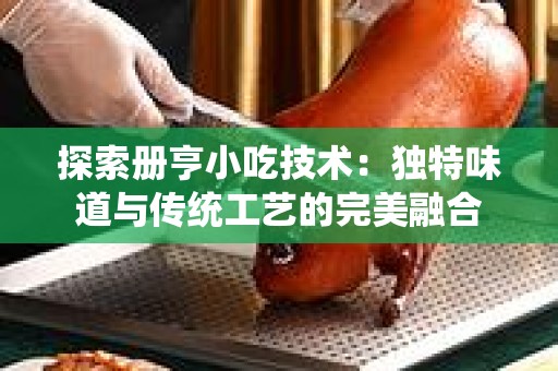 探索册亨小吃技术：独特味道与传统工艺的完美融合