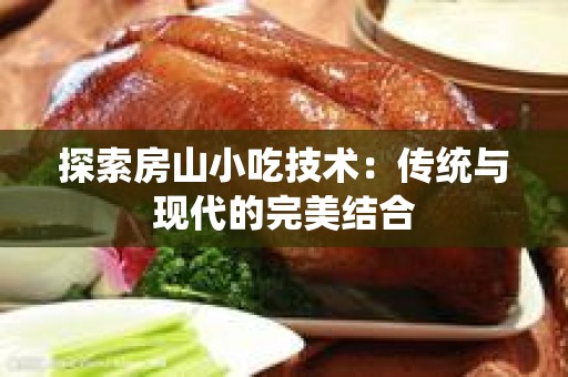 探索房山小吃技术：传统与现代的完美结合
