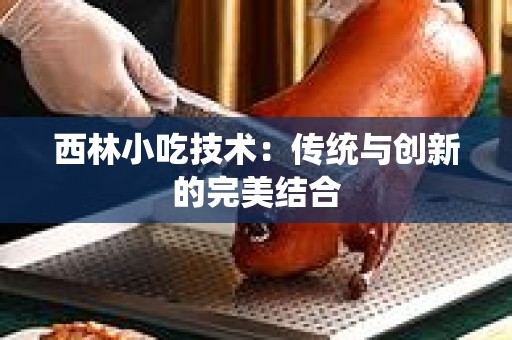 西林小吃技术：传统与创新的完美结合