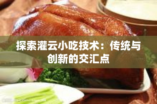探索灌云小吃技术：传统与创新的交汇点