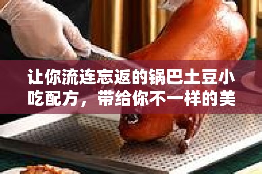 让你流连忘返的锅巴土豆小吃配方，带给你不一样的美味体验