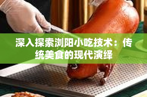 深入探索浏阳小吃技术：传统美食的现代演绎