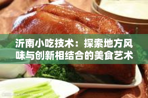 沂南小吃技术：探索地方风味与创新相结合的美食艺术