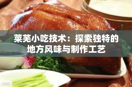 莱芜小吃技术：探索独特的地方风味与制作工艺