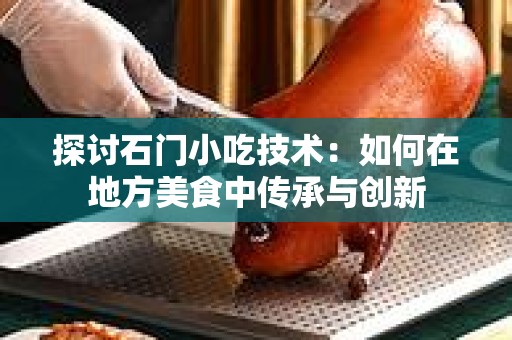 探讨石门小吃技术：如何在地方美食中传承与创新