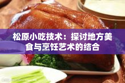 松原小吃技术：探讨地方美食与烹饪艺术的结合