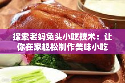 探索老妈兔头小吃技术：让你在家轻松制作美味小吃