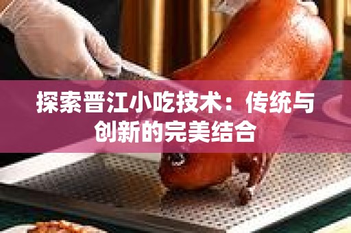 探索晋江小吃技术：传统与创新的完美结合