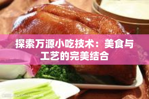 探索万源小吃技术：美食与工艺的完美结合