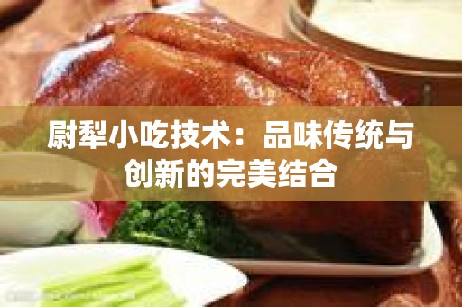 尉犁小吃技术：品味传统与创新的完美结合