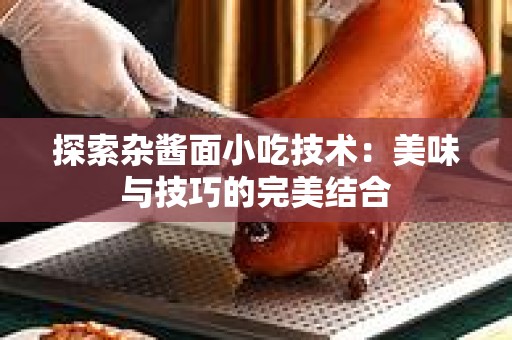 探索杂酱面小吃技术：美味与技巧的完美结合