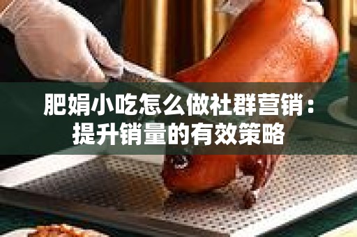 肥娟小吃怎么做社群营销：提升销量的有效策略