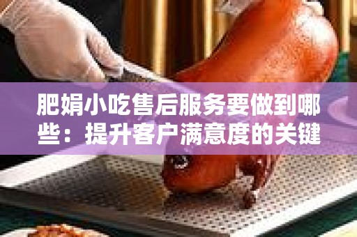 肥娟小吃售后服务要做到哪些：提升客户满意度的关键要素