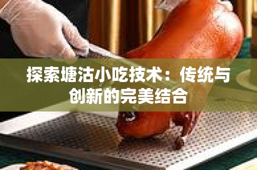 探索塘沽小吃技术：传统与创新的完美结合