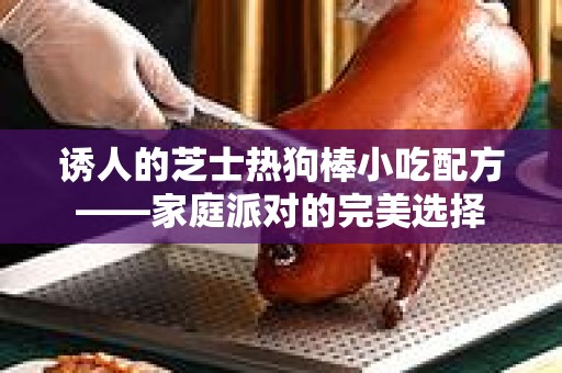 诱人的芝士热狗棒小吃配方——家庭派对的完美选择