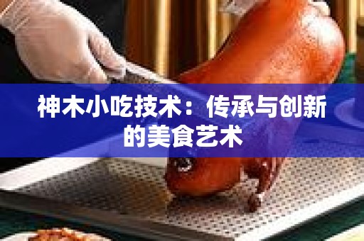 神木小吃技术：传承与创新的美食艺术