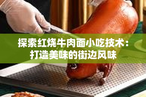 探索红烧牛肉面小吃技术：打造美味的街边风味