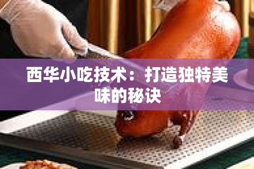 西华小吃技术：打造独特美味的秘诀