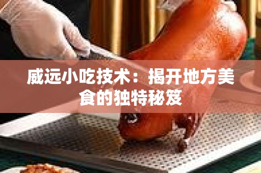 威远小吃技术：揭开地方美食的独特秘笈