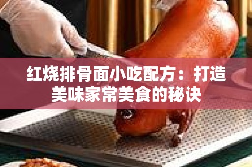 红烧排骨面小吃配方：打造美味家常美食的秘诀
