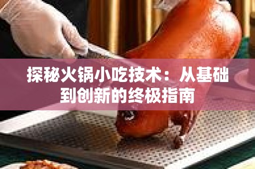 探秘火锅小吃技术：从基础到创新的终极指南