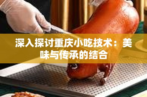 深入探讨重庆小吃技术：美味与传承的结合