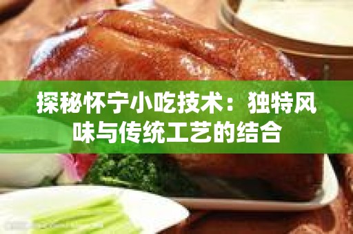 探秘怀宁小吃技术：独特风味与传统工艺的结合