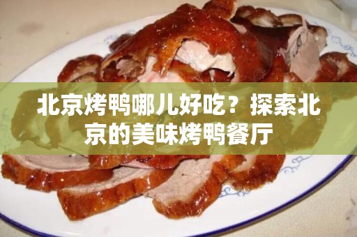 北京烤鸭哪儿好吃？探索北京的美味烤鸭餐厅