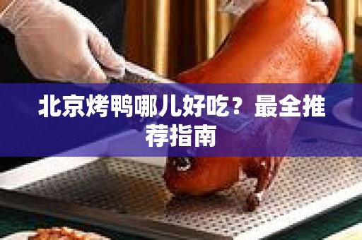 北京烤鸭哪儿好吃？最全推荐指南