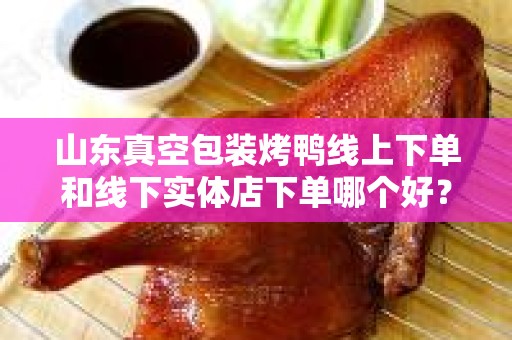 山东真空包装烤鸭线上下单和线下实体店下单哪个好？一场美味的选择之旅